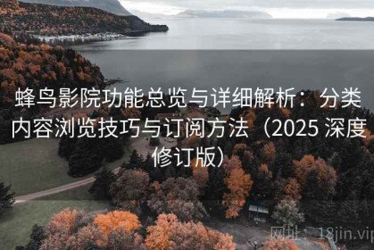 蜂鸟影院功能总览与详细解析：分类内容浏览技巧与订阅方法（2025 深度修订版）