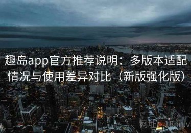 趣岛app官方推荐说明：多版本适配情况与使用差异对比（新版强化版）