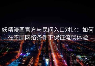 妖精漫画官方与民间入口对比：如何在不同网络条件下保证流畅体验