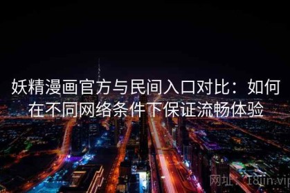 妖精漫画官方与民间入口对比：如何在不同网络条件下保证流畅体验