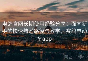 电鸽官网长期使用经验分享：面向新手的快速熟悉路径与教学，赛鸽电动车app