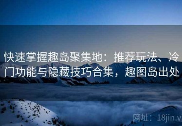 快速掌握趣岛聚集地：推荐玩法、冷门功能与隐藏技巧合集，趣图岛出处