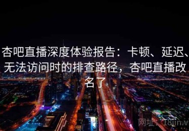 杏吧直播深度体验报告：卡顿、延迟、无法访问时的排查路径，杏吧直播改名了