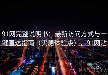 91网完整说明书：最新访问方式与一键直达指南（实测体验版），91网沾