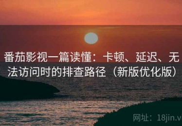 番茄影视一篇读懂：卡顿、延迟、无法访问时的排查路径（新版优化版）