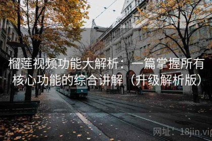 榴莲视频功能大解析：一篇掌握所有核心功能的综合讲解（升级解析版）