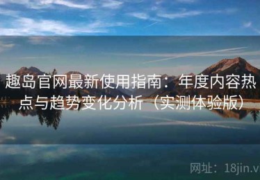 趣岛官网最新使用指南：年度内容热点与趋势变化分析（实测体验版）