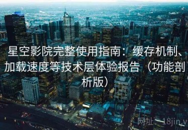 星空影院完整使用指南：缓存机制、加载速度等技术层体验报告（功能剖析版）