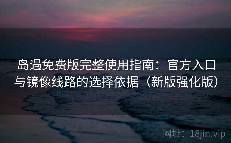 岛遇免费版完整使用指南：官方入口与镜像线路的选择依据（新版强化版）