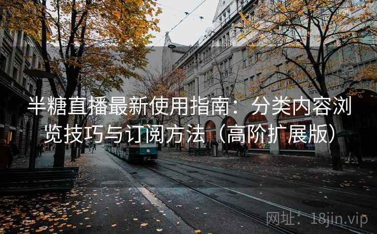 半糖直播最新使用指南:分类内容浏览技巧与订阅方法(高阶扩展版) 半糖直播最新使用指南:分类内容浏览技巧与订阅方法(高阶扩展版)