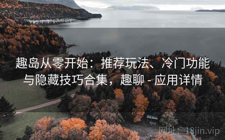 趣岛从零开始:推荐玩法、冷门功能与隐藏技巧合集,趣聊 - 应用详情 趣岛从零开始:推荐玩法、冷门功能与隐藏技巧合集,趣聊 - 应用详情