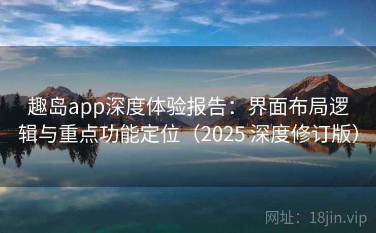 趣岛app深度体验报告：界面布局逻辑与重点功能定位（2025 深度修订版）