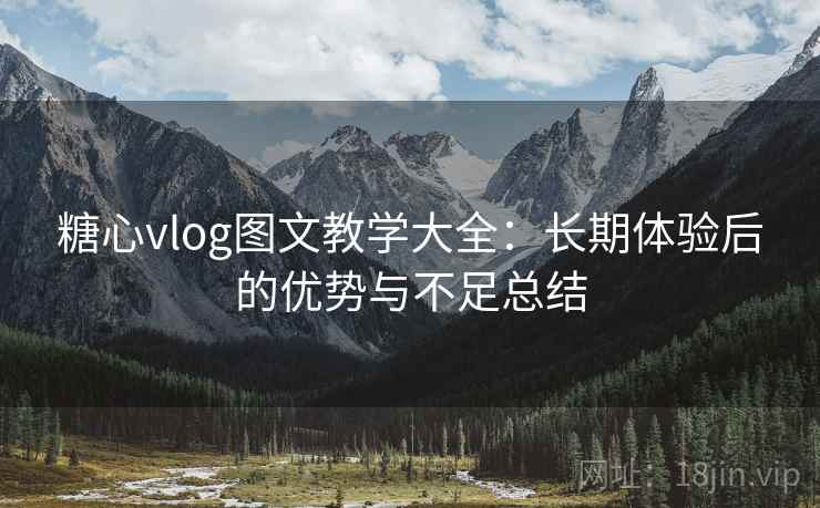 糖心vlog图文教学大全：长期体验后的优势与不足总结
