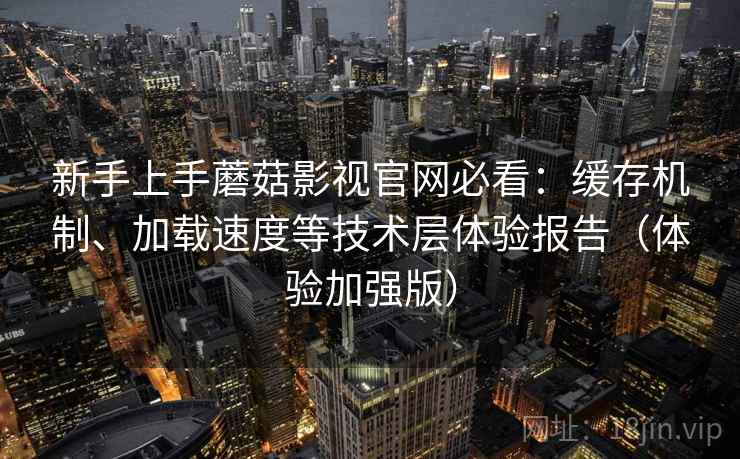新手上手蘑菇影视官网必看：缓存机制、加载速度等技术层体验报告（体验加强版）