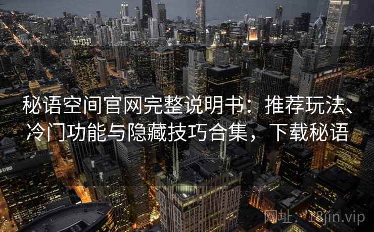 秘语空间官网完整说明书：推荐玩法、冷门功能与隐藏技巧合集，下载秘语