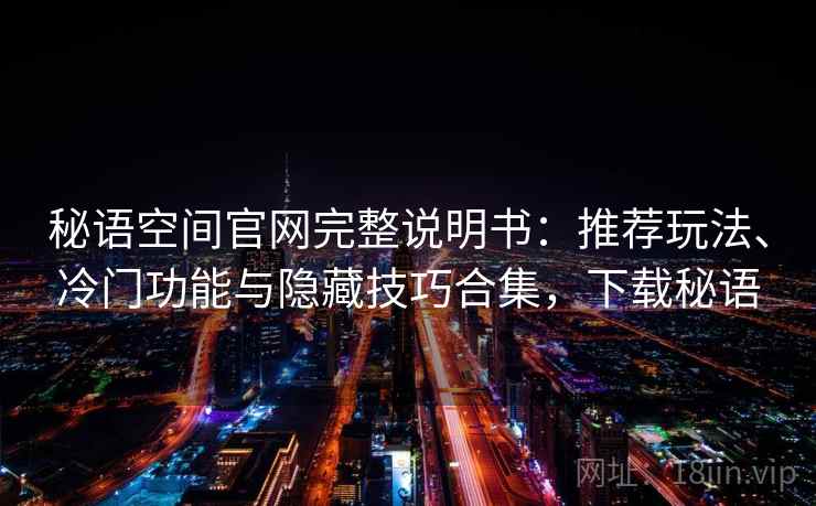 秘语空间官网完整说明书：推荐玩法、冷门功能与隐藏技巧合集，下载秘语