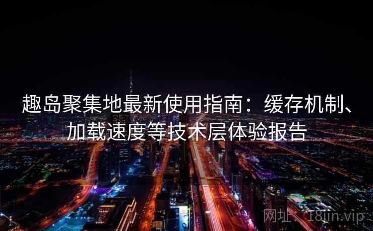 趣岛聚集地最新使用指南:缓存机制、加载速度等技术层体验报告 趣岛聚集地最新使用指南:缓存机制、加载速度等技术层体验报告