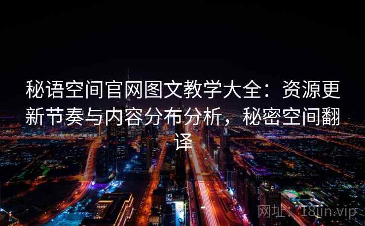 秘语空间官网图文教学大全：资源更新节奏与内容分布分析，秘密空间翻译