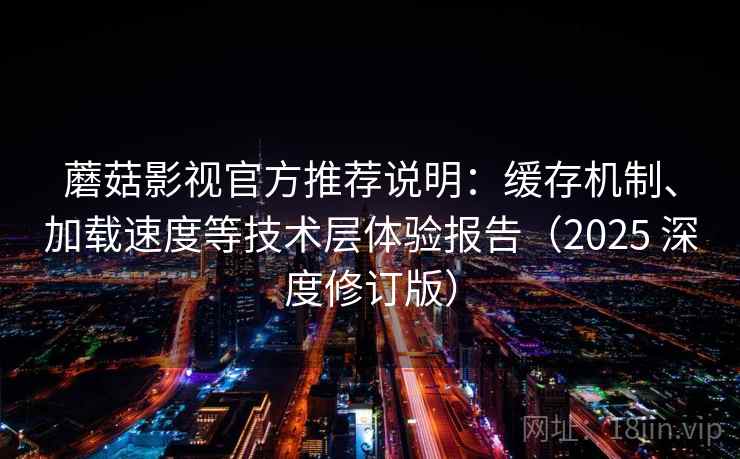蘑菇影视官方推荐说明：缓存机制、加载速度等技术层体验报告（2025 深度修订版）