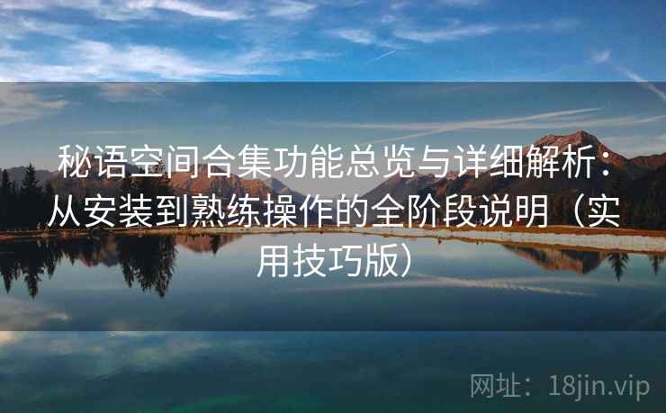 秘语空间合集功能总览与详细解析:从安装到熟练操作的全阶段说明(实用技巧版) 秘语空间合集功能总览与详细解析:从安装到熟练操作的全阶段说明(实用技巧版)