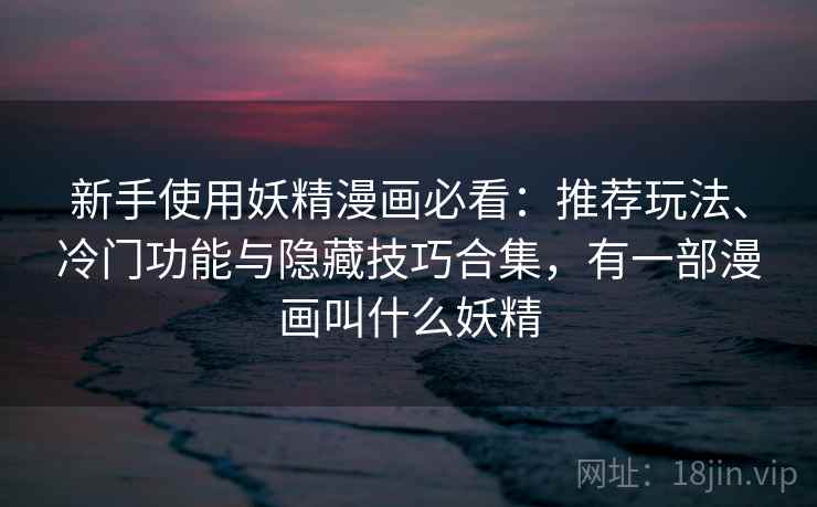 新手使用妖精漫画必看：推荐玩法、冷门功能与隐藏技巧合集，有一部漫画叫什么妖精