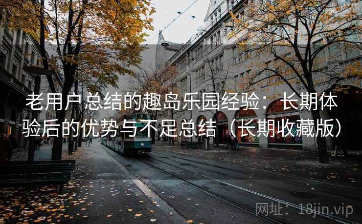 老用户总结的趣岛乐园经验:长期体验后的优势与不足总结(长期收藏版) 老用户总结的趣岛乐园经验:长期体验后的优势与不足总结(长期收藏版)