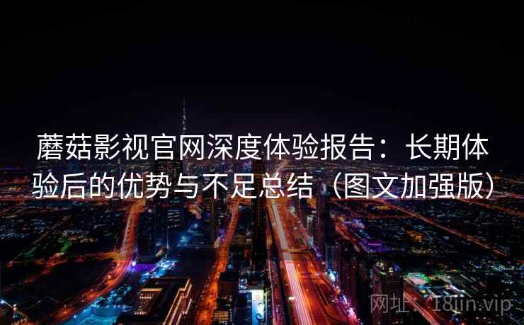 蘑菇影视官网深度体验报告：长期体验后的优势与不足总结（图文加强版）