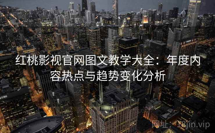 红桃影视官网图文教学大全:年度内容热点与趋势变化分析 红桃影视官网图文教学大全:年度内容热点与趋势变化分析