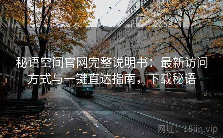 秘语空间官网完整说明书:最新访问方式与一键直达指南,下载秘语 秘语空间官网完整说明书:最新访问方式与一键直达指南,下载秘语
