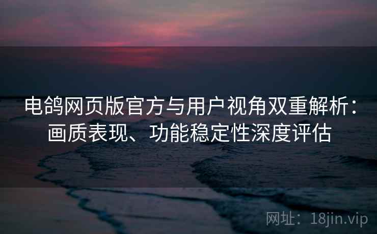电鸽网页版官方与用户视角双重解析:画质表现、功能稳定性深度评估 电鸽网页版官方与用户视角双重解析:画质表现、功能稳定性深度评估