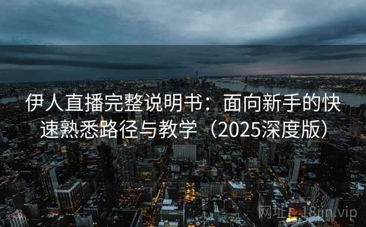 伊人直播完整说明书:面向新手的快速熟悉路径与教学(2025深度版) 伊人直播完整说明书:面向新手的快速熟悉路径与教学(2025深度版)