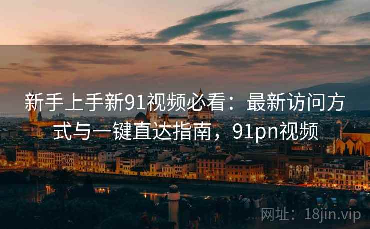 新手上手新91视频必看:最新访问方式与一键直达指南,91pn视频 新手上手新91视频必看:最新访问方式与一键直达指南,91pn视频