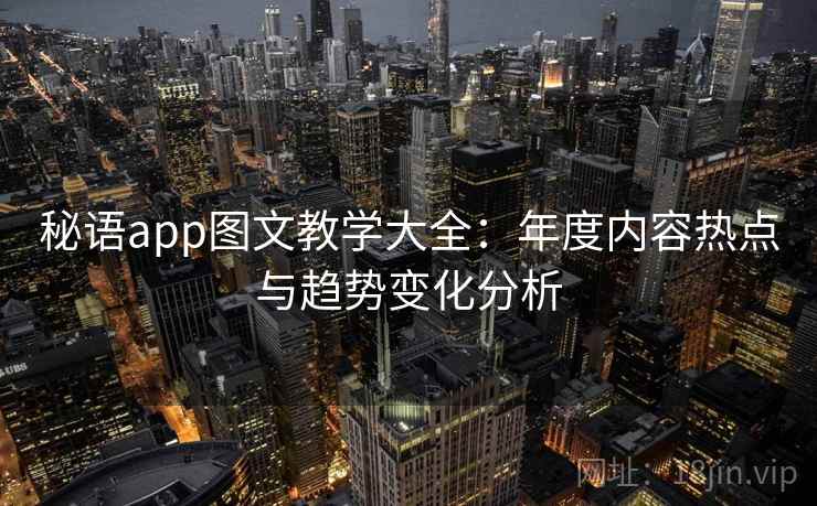 秘语app图文教学大全:年度内容热点与趋势变化分析 秘语app图文教学大全:年度内容热点与趋势变化分析
