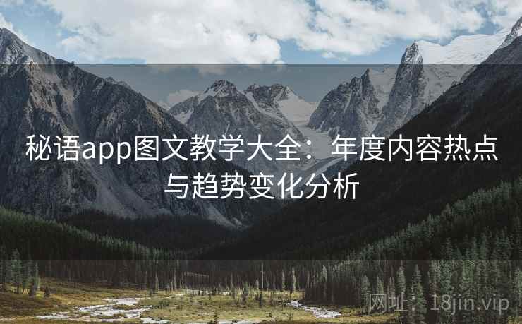 秘语app图文教学大全:年度内容热点与趋势变化分析 秘语app图文教学大全:年度内容热点与趋势变化分析