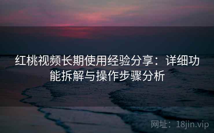 红桃视频长期使用经验分享:详细功能拆解与操作步骤分析 红桃视频长期使用经验分享:详细功能拆解与操作步骤分析
