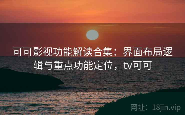 可可影视功能解读合集:界面布局逻辑与重点功能定位,tv可可 可可影视功能解读合集:界面布局逻辑与重点功能定位,tv可可