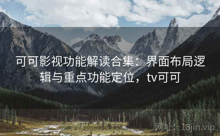 可可影视功能解读合集:界面布局逻辑与重点功能定位,tv可可 可可影视功能解读合集:界面布局逻辑与重点功能定位,tv可可