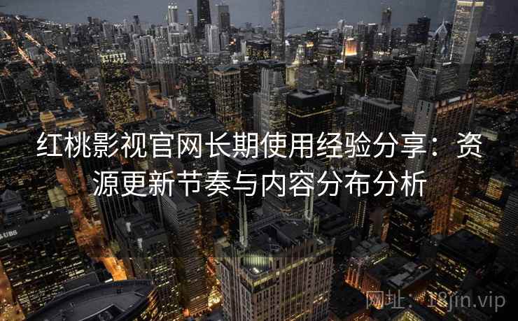 红桃影视官网长期使用经验分享：资源更新节奏与内容分布分析