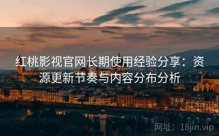 红桃影视官网长期使用经验分享：资源更新节奏与内容分布分析