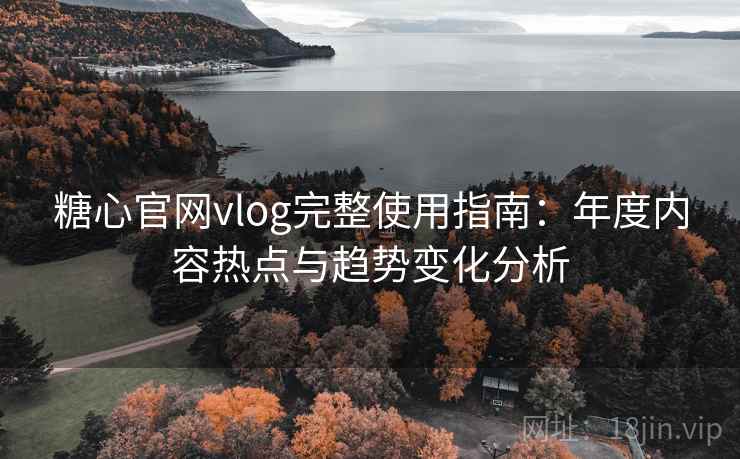 糖心官网vlog完整使用指南：年度内容热点与趋势变化分析