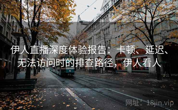 伊人直播深度体验报告:卡顿、延迟、无法访问时的排查路径,伊人看人 伊人直播深度体验报告:卡顿、延迟、无法访问时的排查路径,伊人看人