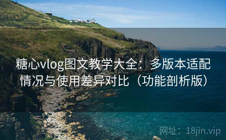 糖心vlog图文教学大全:多版本适配情况与使用差异对比(功能剖析版) 糖心vlog图文教学大全:多版本适配情况与使用差异对比(功能剖析版)