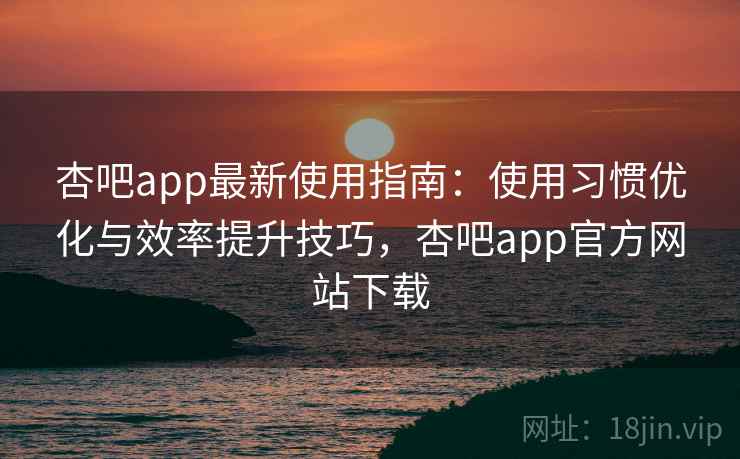 杏吧app最新使用指南:使用习惯优化与效率提升技巧,杏吧app官方网站下载 杏吧app最新使用指南:使用习惯优化与效率提升技巧,杏吧app官方网站下载