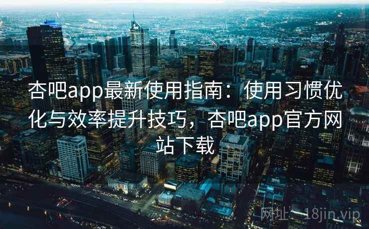 杏吧app最新使用指南:使用习惯优化与效率提升技巧,杏吧app官方网站下载 杏吧app最新使用指南:使用习惯优化与效率提升技巧,杏吧app官方网站下载