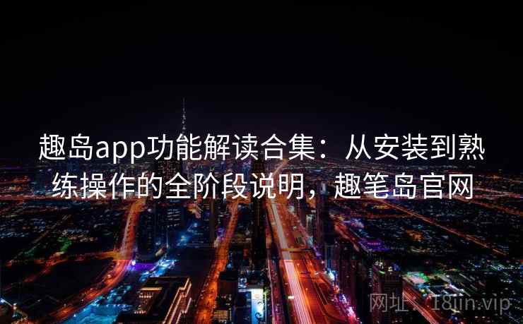 趣岛app功能解读合集：从安装到熟练操作的全阶段说明，趣笔岛官网