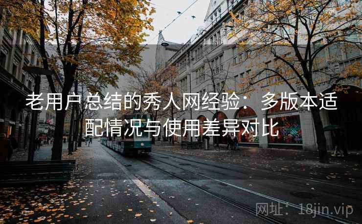 老用户总结的秀人网经验：多版本适配情况与使用差异对比