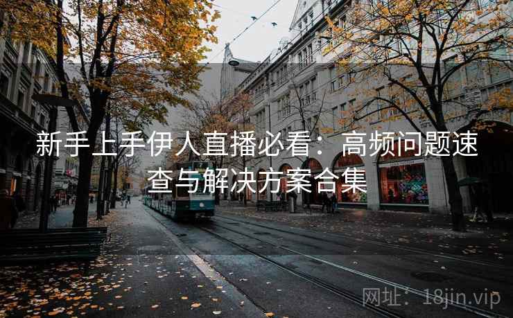 新手上手伊人直播必看：高频问题速查与解决方案合集