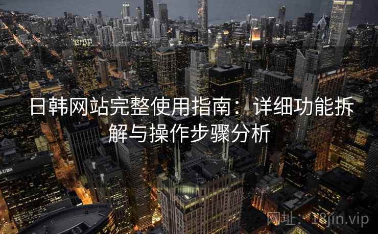 日韩网站完整使用指南:详细功能拆解与操作步骤分析 日韩网站完整使用指南:详细功能拆解与操作步骤分析