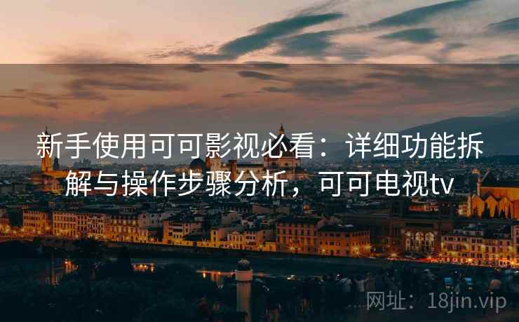 新手使用可可影视必看:详细功能拆解与操作步骤分析,可可电视tv 新手使用可可影视必看:详细功能拆解与操作步骤分析,可可电视tv