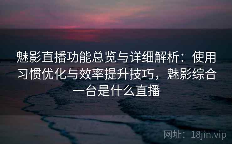 魅影直播功能总览与详细解析:使用习惯优化与效率提升技巧,魅影综合一台是什么直播 魅影直播功能总览与详细解析:使用习惯优化与效率提升技巧,魅影综合一台是什么直播